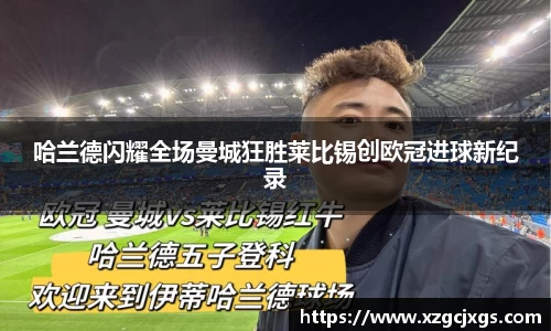 哈兰德闪耀全场曼城狂胜莱比锡创欧冠进球新纪录