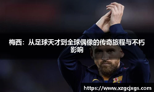 梅西：从足球天才到全球偶像的传奇旅程与不朽影响