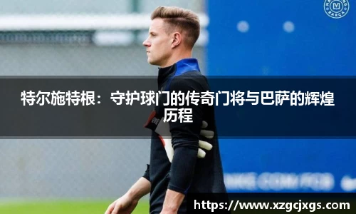 特尔施特根：守护球门的传奇门将与巴萨的辉煌历程